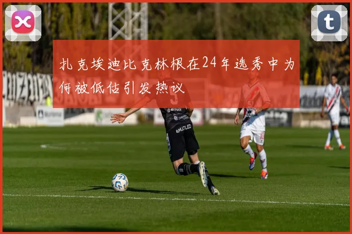 扎克埃迪比克林根在24年选秀中为何被低估引发热议