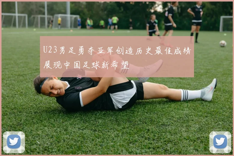 U23男足勇夺亚军创造历史最佳成绩展现中国足球新希望