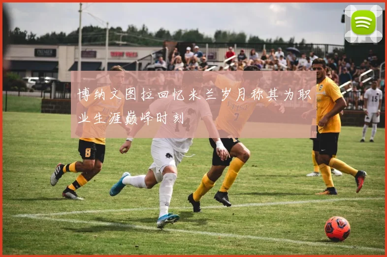 博纳文图拉回忆米兰岁月称其为职业生涯巅峰时刻