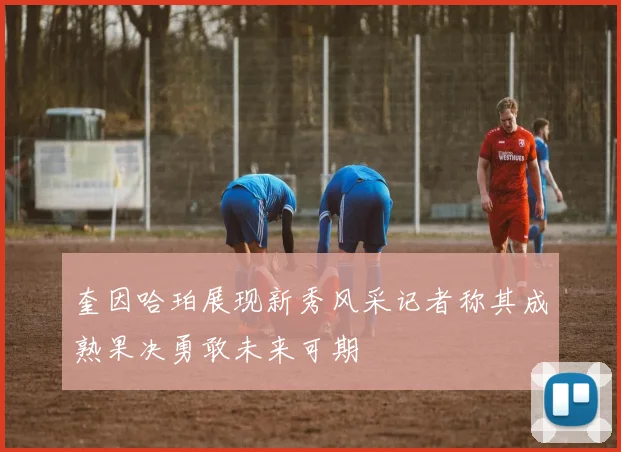 奎因哈珀展现新秀风采记者称其成熟果决勇敢未来可期