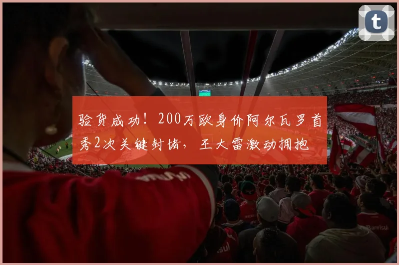 验货成功！200万欧身价阿尔瓦罗首秀2次关键封堵，王大雷激动拥抱