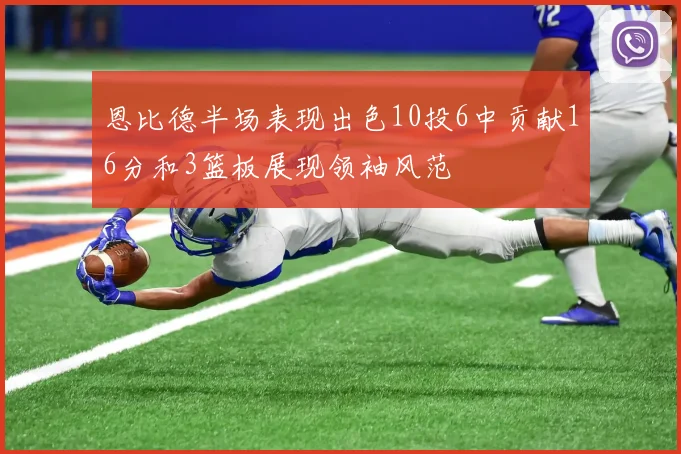 恩比德半场表现出色10投6中贡献16分和3篮板展现领袖风范