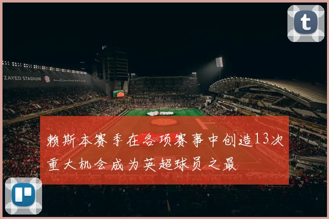 赖斯本赛季在各项赛事中创造13次重大机会成为英超球员之最