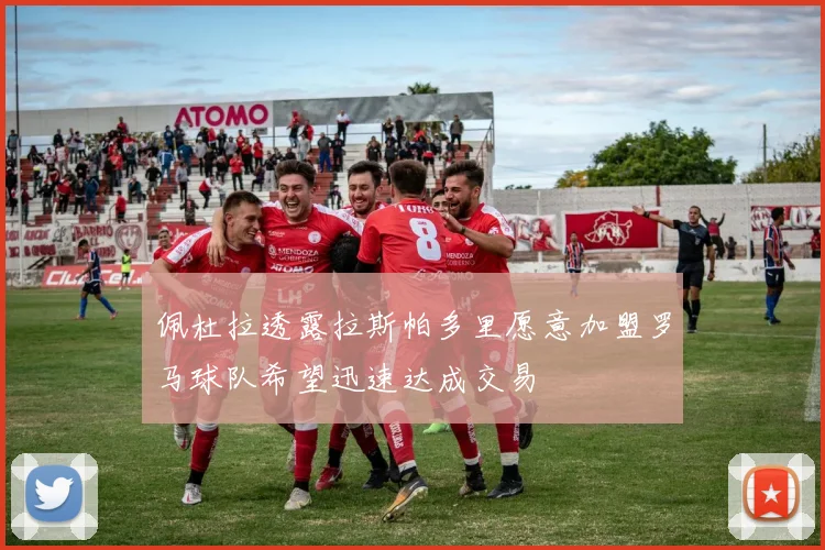 佩杜拉透露拉斯帕多里愿意加盟罗马球队希望迅速达成交易