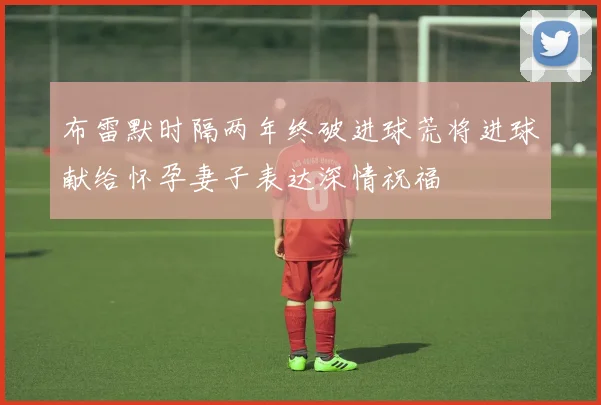 布雷默时隔两年终破进球荒将进球献给怀孕妻子表达深情祝福