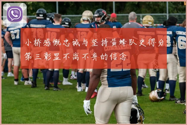 小桥感慨忠诚与坚持黄蜂队史得分第三彰显不离不弃的信念
