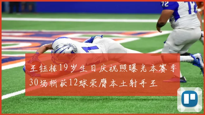 王钰栋19岁生日庆祝照曝光本赛季30场斩获12球荣膺本土射手王