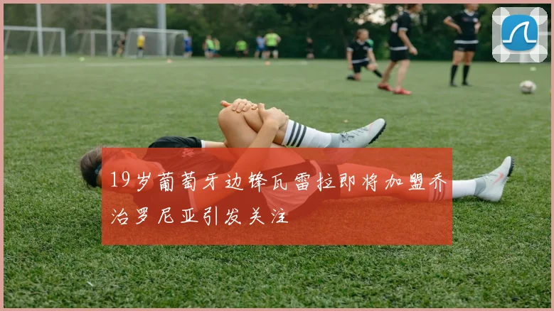 19岁葡萄牙边锋瓦雷拉即将加盟乔治罗尼亚引发关注