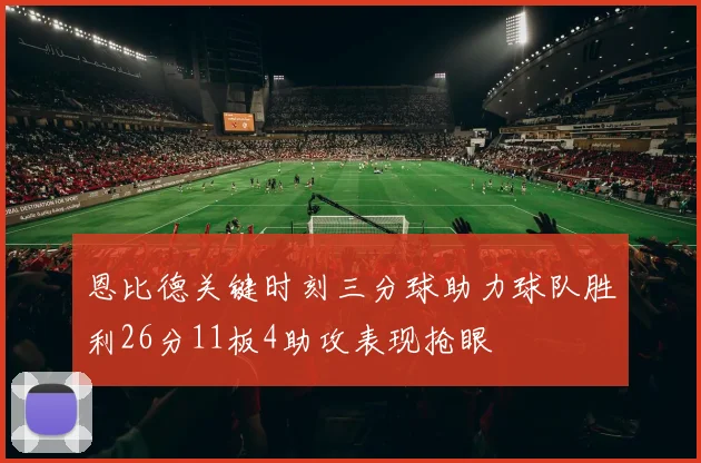 恩比德关键时刻三分球助力球队胜利26分11板4助攻表现抢眼