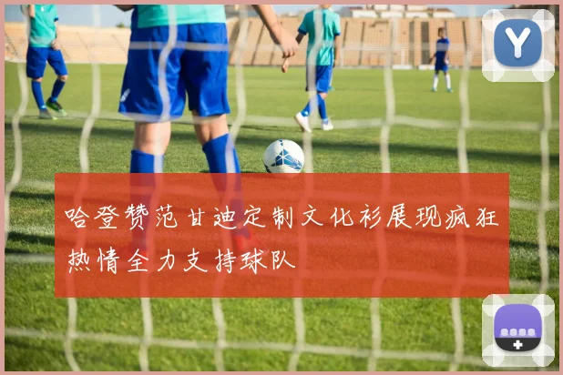 哈登赞范甘迪定制文化衫展现疯狂热情全力支持球队