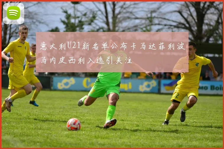 意大利U21新名单公布卡马达菲利波马内皮西利入选引关注