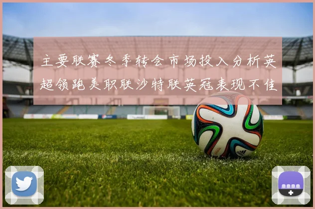 主要联赛冬季转会市场投入分析英超领跑美职联沙特联英冠表现不佳