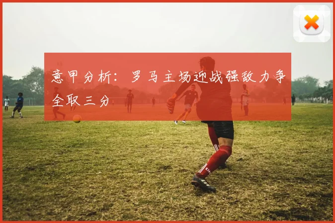 意甲分析：罗马主场迎战强敌力争全取三分