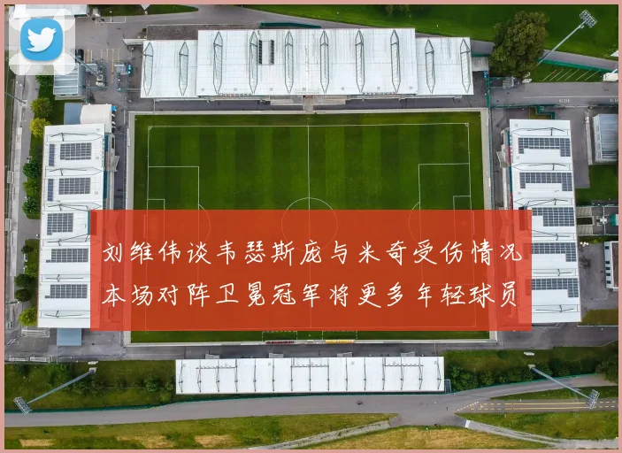 刘维伟谈韦瑟斯庞与米奇受伤情况本场对阵卫冕冠军将更多年轻球员派上场