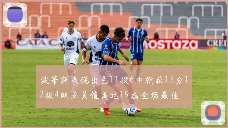波蒂斯表现出色11投6中斩获15分12板4断正负值高达19成全场最佳