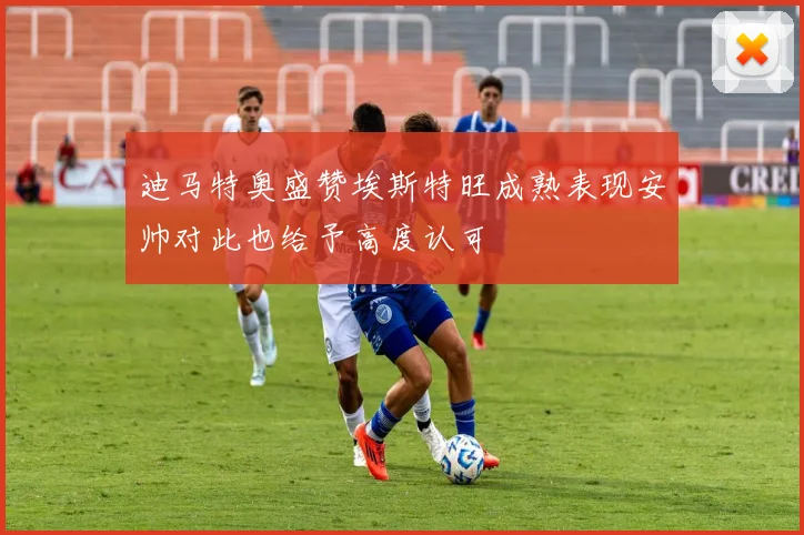 迪马特奥盛赞埃斯特旺成熟表现安帅对此也给予高度认可