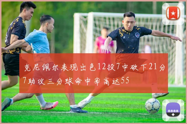 克尼佩尔表现出色12投7中砍下21分7助攻三分球命中率高达55