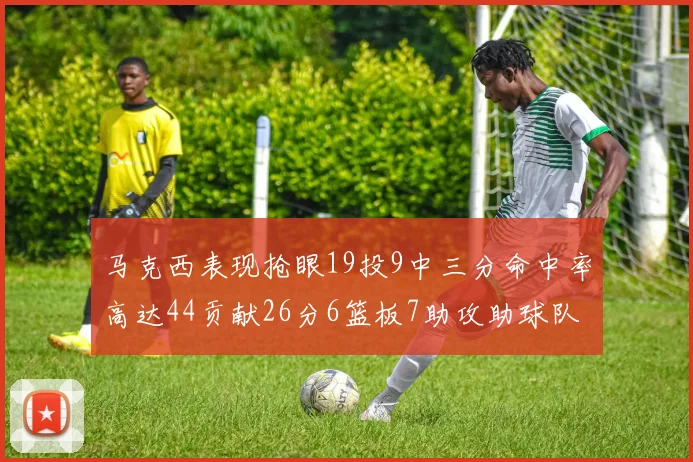 马克西表现抢眼19投9中三分命中率高达44贡献26分6篮板7助攻助球队取胜