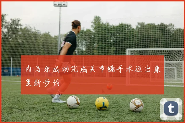 内马尔成功完成关节镜手术迈出康复新步伐
