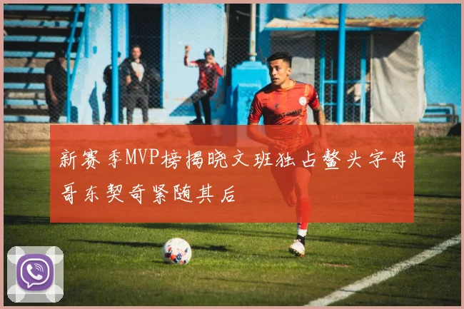 新赛季MVP榜揭晓文班独占鳌头字母哥东契奇紧随其后