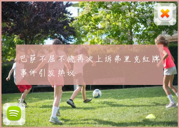 巴萨不屈不挠再次上诉弗里克红牌事件引发热议