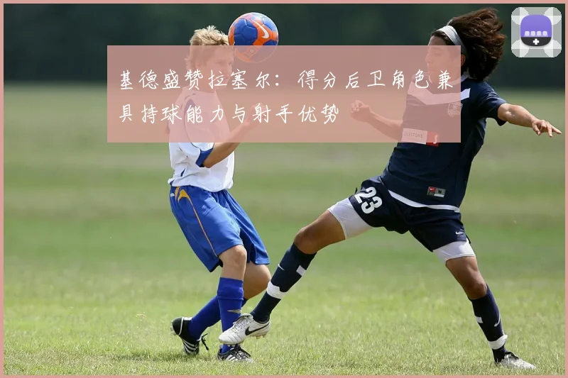 基德盛赞拉塞尔：得分后卫角色兼具持球能力与射手优势