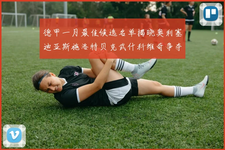 德甲一月最佳候选名单揭晓奥利塞迪亚斯施洛特贝克武什科维奇争夺荣耀