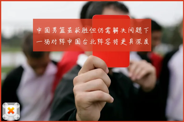 中国男篮虽获胜但仍需解决问题下一场对阵中国台北阵容将更具深度