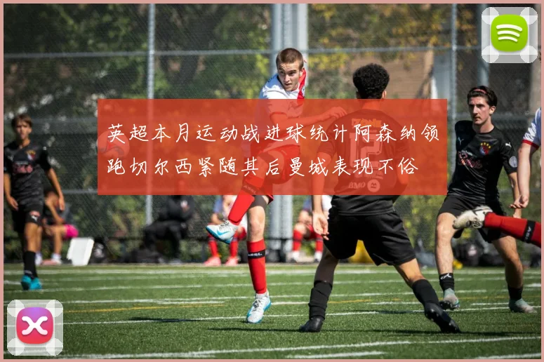 英超本月运动战进球统计阿森纳领跑切尔西紧随其后曼城表现不俗