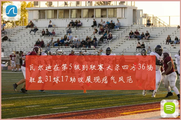 瓦尔迪在第5级别联赛大杀四方36场狂轰31球17助攻展现痞气风范
