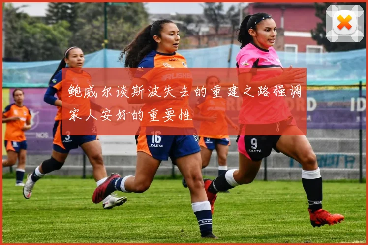 鲍威尔谈斯波失去的重建之路强调家人安好的重要性