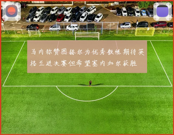 马内称赞图赫尔为优秀教练期待英格兰进决赛但希望塞内加尔获胜