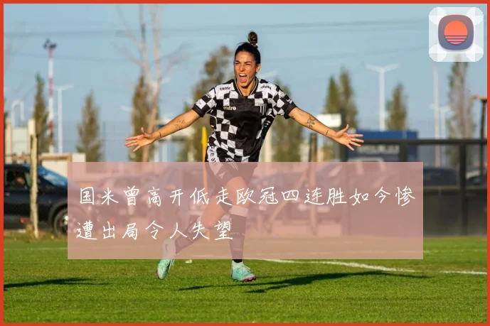 国米曾高开低走欧冠四连胜如今惨遭出局令人失望