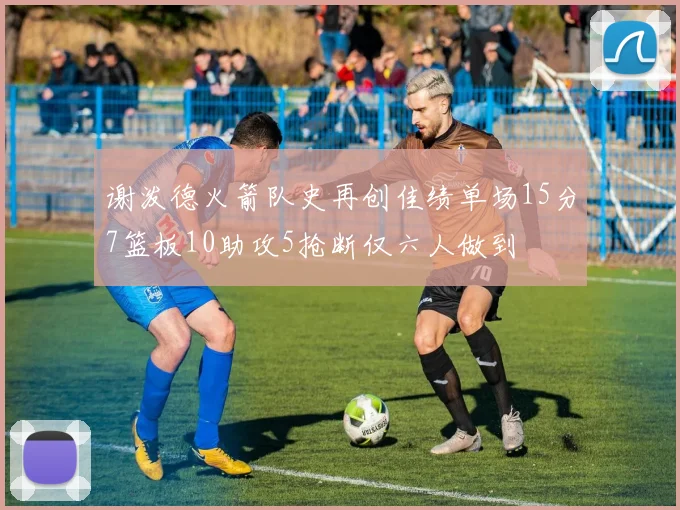 谢泼德火箭队史再创佳绩单场15分7篮板10助攻5抢断仅六人做到
