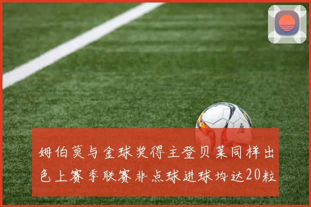 姆伯莫与金球奖得主登贝莱同样出色上赛季联赛非点球进球均达20粒