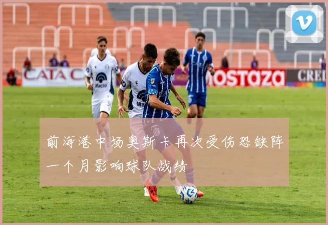 前海港中场奥斯卡再次受伤恐缺阵一个月影响球队战绩